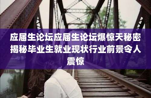 应届生论坛应届生论坛爆惊天秘密揭秘毕业生就业现状行业前景令人震惊
