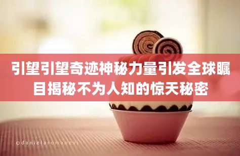 引望引望奇迹神秘力量引发全球瞩目揭秘不为人知的惊天秘密