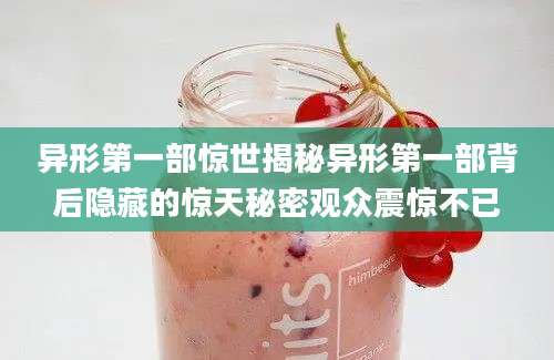 异形第一部惊世揭秘异形第一部背后隐藏的惊天秘密观众震惊不已