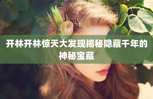 开林开林惊天大发现揭秘隐藏千年的神秘宝藏