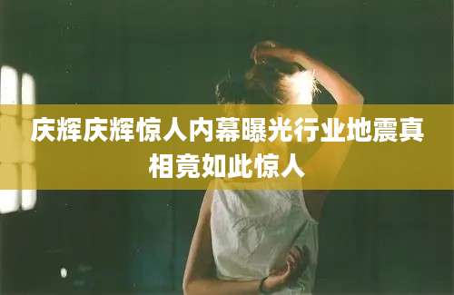 庆辉庆辉惊人内幕曝光行业地震真相竟如此惊人