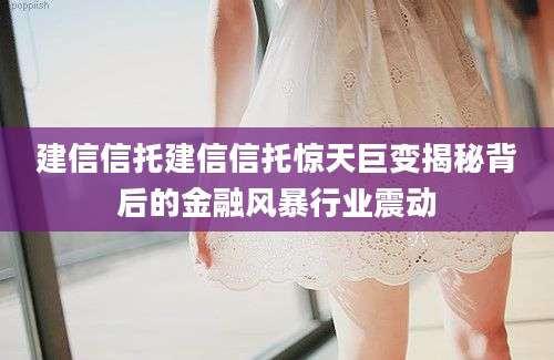 建信信托建信信托惊天巨变揭秘背后的金融风暴行业震动