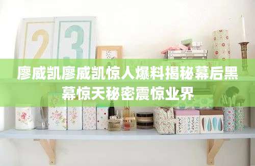 廖威凯廖威凯惊人爆料揭秘幕后黑幕惊天秘密震惊业界