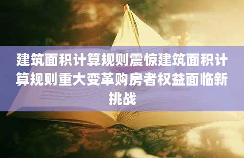 建筑面积计算规则震惊建筑面积计算规则重大变革购房者权益面临新挑战