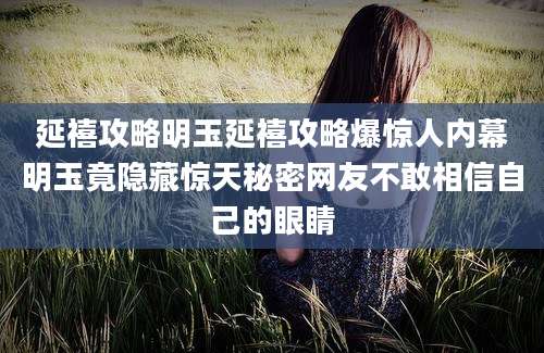 延禧攻略明玉延禧攻略爆惊人内幕明玉竟隐藏惊天秘密网友不敢相信自己的眼睛