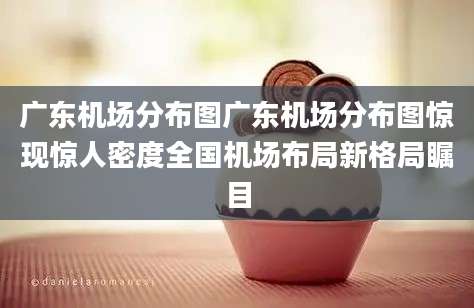 广东机场分布图广东机场分布图惊现惊人密度全国机场布局新格局瞩目