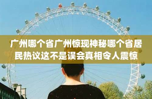 广州哪个省广州惊现神秘哪个省居民热议这不是误会真相令人震惊
