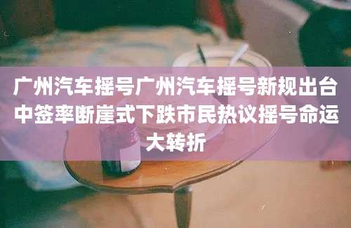 广州汽车摇号广州汽车摇号新规出台中签率断崖式下跌市民热议摇号命运大转折