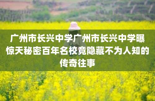 广州市长兴中学广州市长兴中学曝惊天秘密百年名校竟隐藏不为人知的传奇往事
