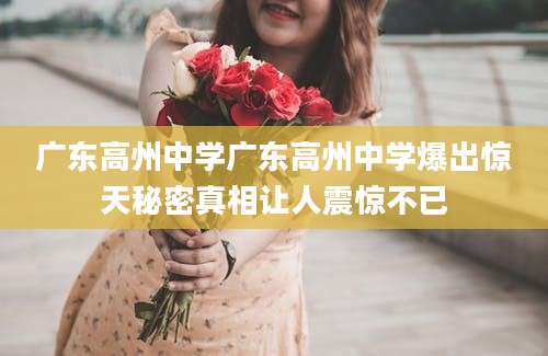 广东高州中学广东高州中学爆出惊天秘密真相让人震惊不已