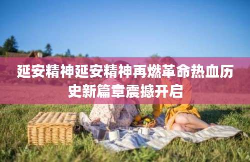 延安精神延安精神再燃革命热血历史新篇章震撼开启