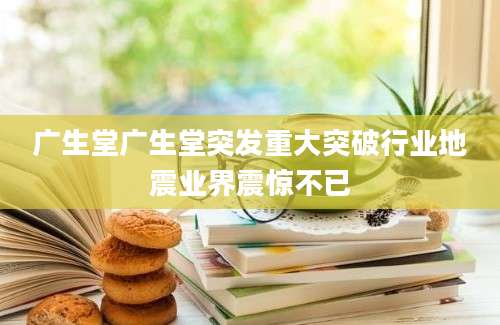广生堂广生堂突发重大突破行业地震业界震惊不已