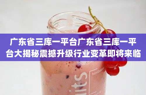 广东省三库一平台广东省三库一平台大揭秘震撼升级行业变革即将来临