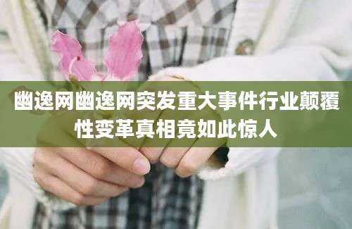 幽逸网幽逸网突发重大事件行业颠覆性变革真相竟如此惊人