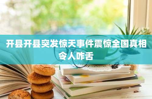 开县开县突发惊天事件震惊全国真相令人咋舌