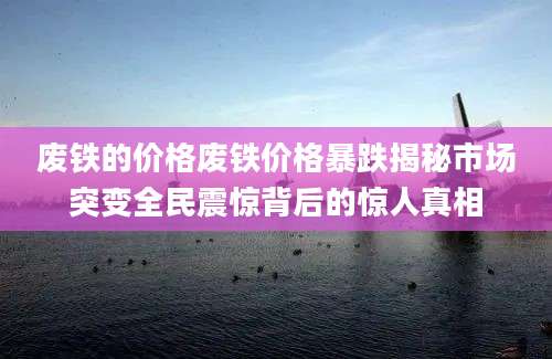 废铁的价格废铁价格暴跌揭秘市场突变全民震惊背后的惊人真相