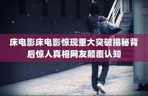 床电影床电影惊现重大突破揭秘背后惊人真相网友颠覆认知