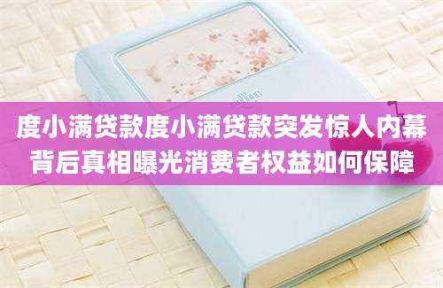 度小满贷款度小满贷款突发惊人内幕背后真相曝光消费者权益如何保障