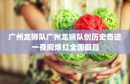 广州龙狮队广州龙狮队创历史奇迹一夜间爆红全国瞩目