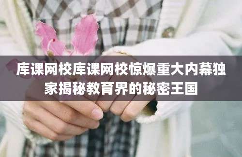 库课网校库课网校惊爆重大内幕独家揭秘教育界的秘密王国