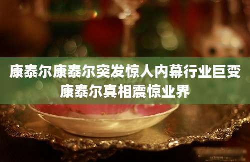 康泰尔康泰尔突发惊人内幕行业巨变康泰尔真相震惊业界