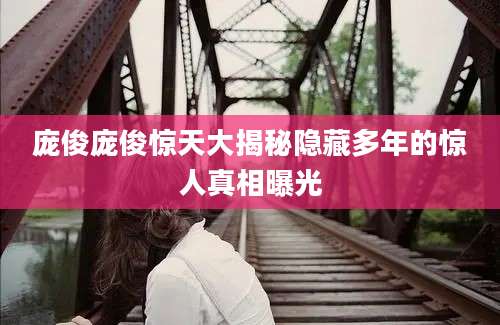 庞俊庞俊惊天大揭秘隐藏多年的惊人真相曝光