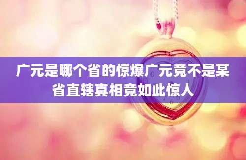 广元是哪个省的惊爆广元竟不是某省直辖真相竟如此惊人