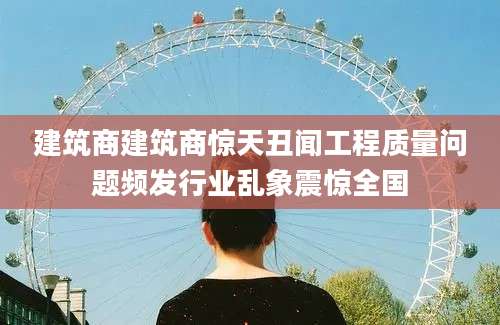 建筑商建筑商惊天丑闻工程质量问题频发行业乱象震惊全国
