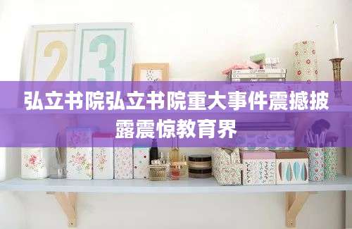 弘立书院弘立书院重大事件震撼披露震惊教育界