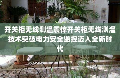开关柜无线测温震惊开关柜无线测温技术突破电力安全监控迈入全新时代