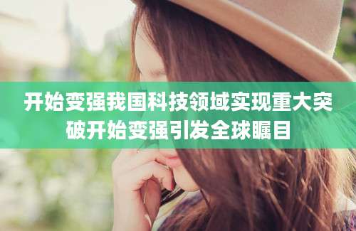 开始变强我国科技领域实现重大突破开始变强引发全球瞩目
