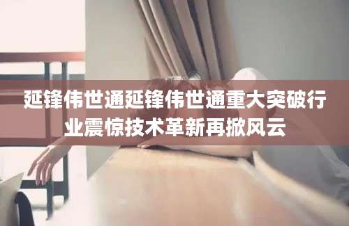 延锋伟世通延锋伟世通重大突破行业震惊技术革新再掀风云