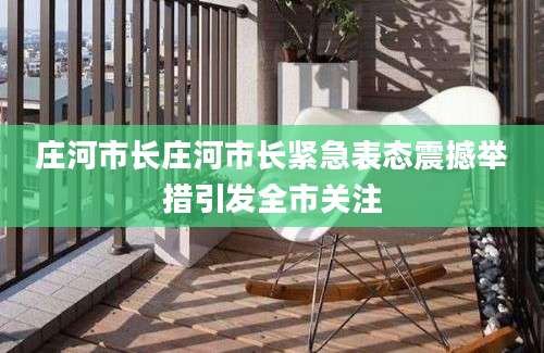 庄河市长庄河市长紧急表态震撼举措引发全市关注