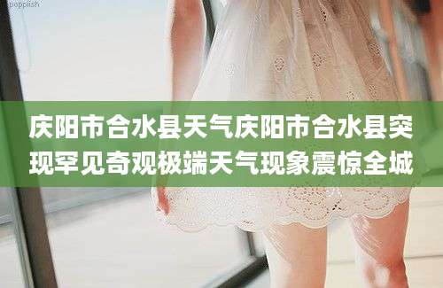 庆阳市合水县天气庆阳市合水县突现罕见奇观极端天气现象震惊全城