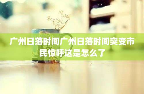 广州日落时间广州日落时间突变市民惊呼这是怎么了