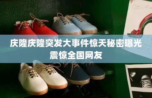 庆隆庆隆突发大事件惊天秘密曝光震惊全国网友