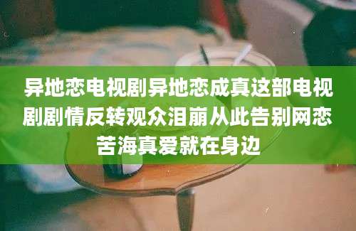 异地恋电视剧异地恋成真这部电视剧剧情反转观众泪崩从此告别网恋苦海真爱就在身边