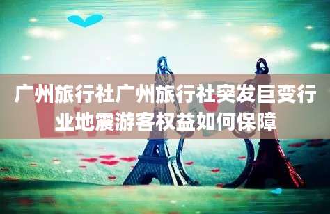 广州旅行社广州旅行社突发巨变行业地震游客权益如何保障