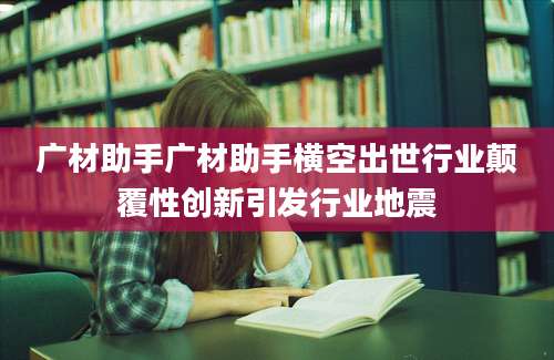 广材助手广材助手横空出世行业颠覆性创新引发行业地震