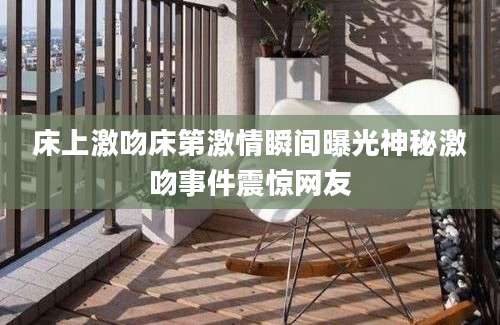 床上激吻床第激情瞬间曝光神秘激吻事件震惊网友