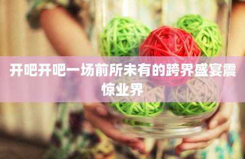 开吧开吧一场前所未有的跨界盛宴震惊业界