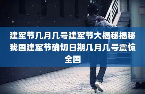 建军节几月几号建军节大揭秘揭秘我国建军节确切日期几月几号震惊全国