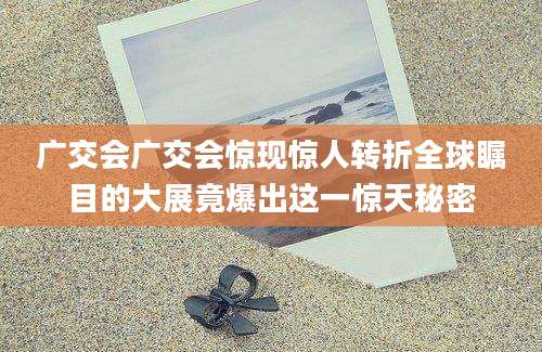 广交会广交会惊现惊人转折全球瞩目的大展竟爆出这一惊天秘密