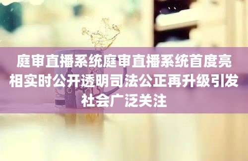 庭审直播系统庭审直播系统首度亮相实时公开透明司法公正再升级引发社会广泛关注
