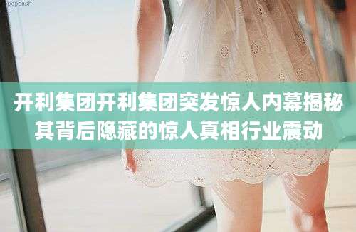 开利集团开利集团突发惊人内幕揭秘其背后隐藏的惊人真相行业震动
