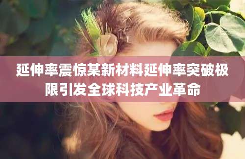 延伸率震惊某新材料延伸率突破极限引发全球科技产业革命