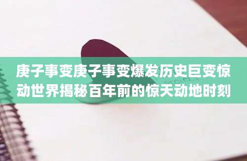 庚子事变庚子事变爆发历史巨变惊动世界揭秘百年前的惊天动地时刻