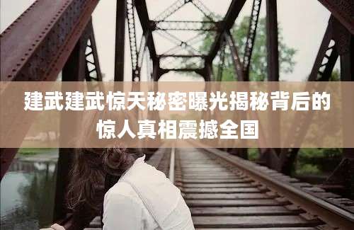 建武建武惊天秘密曝光揭秘背后的惊人真相震撼全国