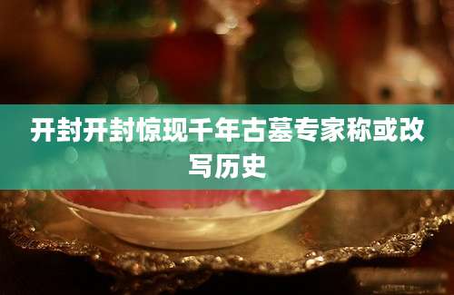 开封开封惊现千年古墓专家称或改写历史