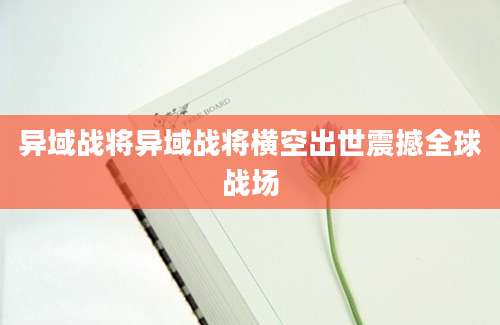 异域战将异域战将横空出世震撼全球战场